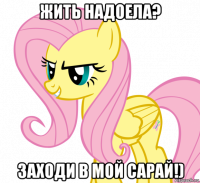 жить надоела? заходи в мой сарай!)