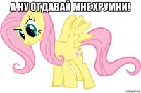 а ну отдавай мне хрумки! 