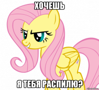 хочешь я тебя распилю?