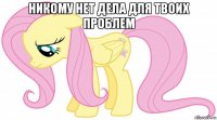 никому нет дела для твоих проблем 