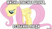 жизнь опасная штука, особенно люди