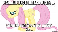 раньше веселилась всегда, а теперь пустота меня давно нет...