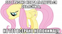 это грустно когда пытаешься обьяснить, но тот всерано не понимает