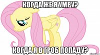 когда же я умру? когда я в гроб попаду?
