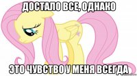 достало все, однако это чувство у меня всегда