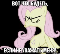 вот что будеть, если не уважать меня!