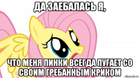 да заебалась я, что меня пинки всегда пугает со своим гребанным криком