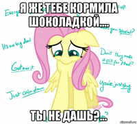 я же тебе кормила шоколадкой.... ты не дашь?...