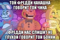 той фредди какашка говорит той чика фредди нас слишит не глухой говорит той бонни