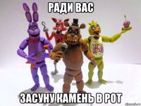 ради вас засуну камень в рот