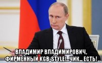  владимир владимирович, фирменный kgb-style!...чик... есть!