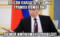 а если сказать, что мы трампу помогли? до мая импичмент проведут