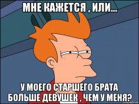 мне кажется , или... у моего старшего брата больше девушек , чем у меня?