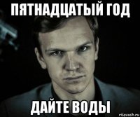 пятнадцатый год дайте воды
