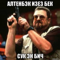 алтенбэк изез бек сук эн бич