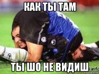 как ты там ты шо не видиш