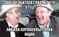 дархан абитаев говорит что отец айбола нурланулы тупой ищак