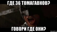 где 36 томагавков? говори где они?