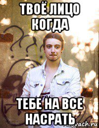 твоё лицо когда тебе на все насрать