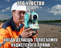 это чувство когда делаешь топосъемку нудистского пляжа