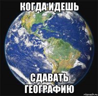 когда идешь сдавать географию