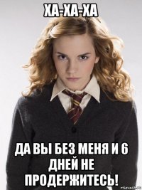 ха-ха-ха да вы без меня и 6 дней не продержитесь!
