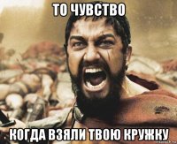 то чувство когда взяли твою кружку