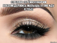 стреляю серёжку)))карим глазом)держись малышь) я уже иду к тебе) 