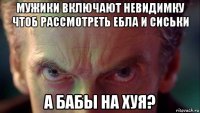 мужики включают невидимку чтоб рассмотреть ебла и сиськи а бабы на хуя?
