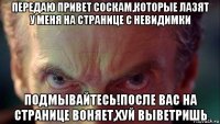 передаю привет соскам,которые лазят у меня на странице с невидимки подмывайтесь!после вас на странице воняет,хуй выветришь