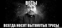 весы всегда носят вытянутые трусы