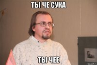 ты че сука ты чее