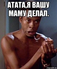 атата,я вашу маму делал. 