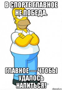 в спорте главное не победа. главное — чтобы удалось напиться!