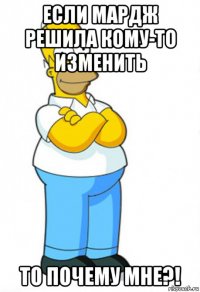 если мардж решила кому-то изменить то почему мне?!