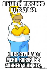 я белый мужчина от 18 до 49. и все слушают меня, какую бы ахинею я ни нес.