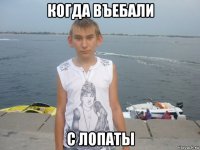 когда въебали с лопаты