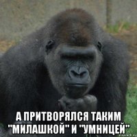 а притворялся таким "милашкой" и "умницей"