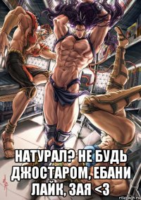  натурал? не будь джостаром, ебани лайк, зая <3