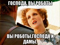 господа, вы роботы вы роботы,господа и дамы.