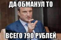 да обманул то всего 790 рублей