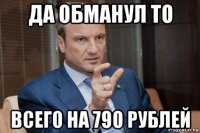 да обманул то всего на 790 рублей