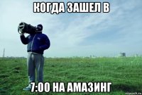 когда зашел в 7:00 на амазинг