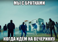 мы с братками когда идём на вечеринку