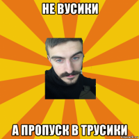 не вусики а пропуск в трусики