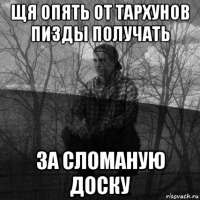 щя опять от тархунов пизды получать за сломаную доску