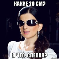какие 20 см? я что, слепая?
