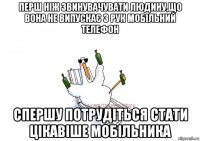 перш ніж звинувачувати людину,що вона не випускає з рук мобільний телефон спершу потрудіться стати цікавіше мобільника