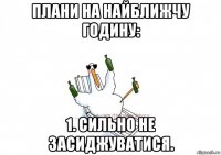 плани на найближчу годину: 1. сильно не засиджуватися.