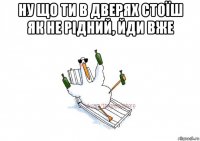 ну що ти в дверях стоїш як не рідний, йди вже 